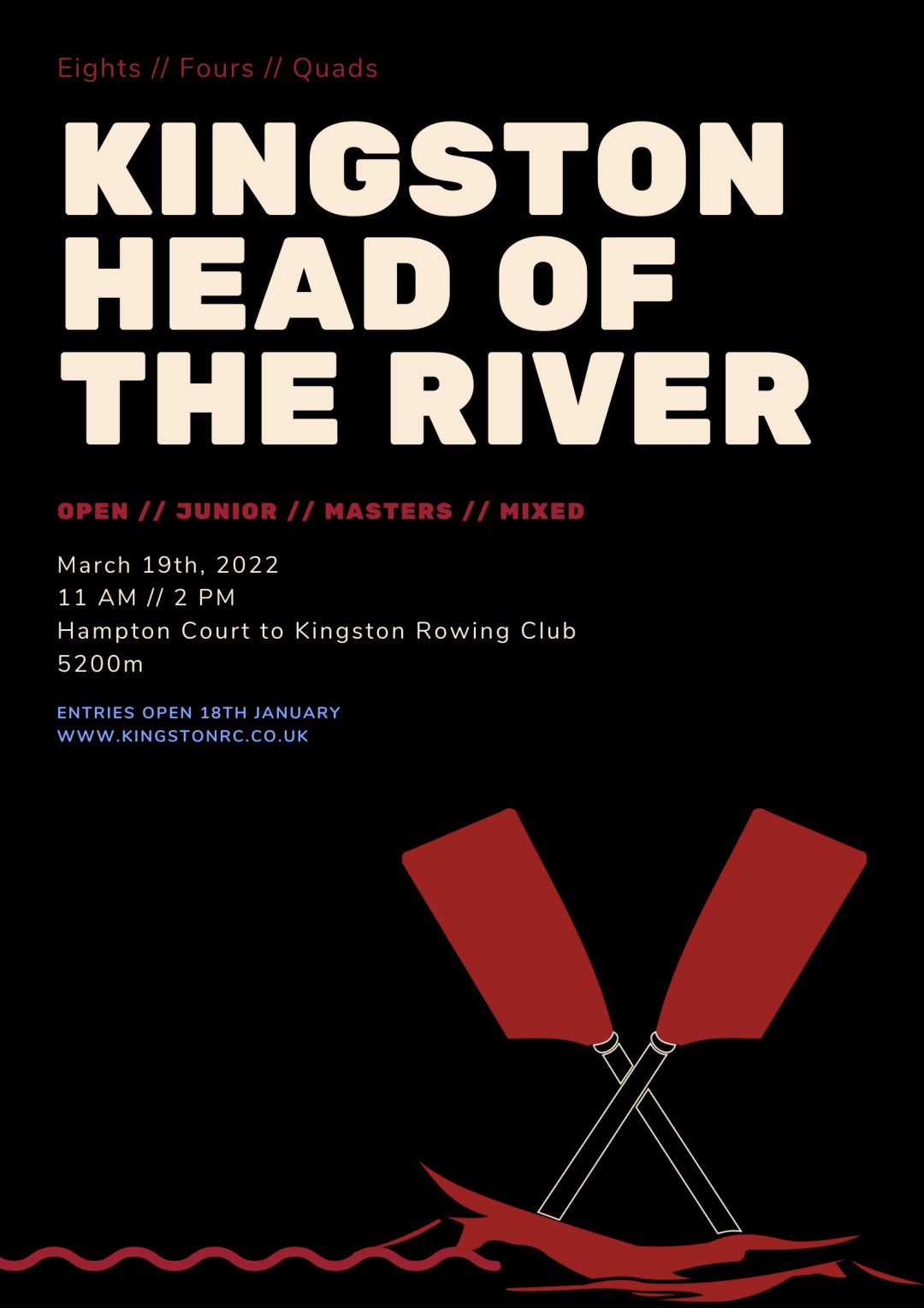 An black event poster with crossed red oars at the bottom. The poster reads "Eights // Fours // Quads, Kingston Head of the River, Open // Junior // Masters // Mixed, March 19th 2022, 11am // 2pm, Hampton Court to Kingston Rowing Club, 5200m, Register today at www.kingstonrc.co.uk"